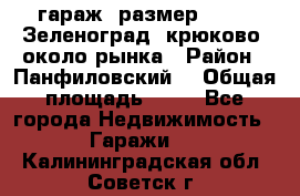 гараж, размер  6*4 , Зеленоград, крюково, около рынка › Район ­ Панфиловский  › Общая площадь ­ 24 - Все города Недвижимость » Гаражи   . Калининградская обл.,Советск г.